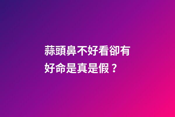 蒜頭鼻不好看卻有好命是真是假？